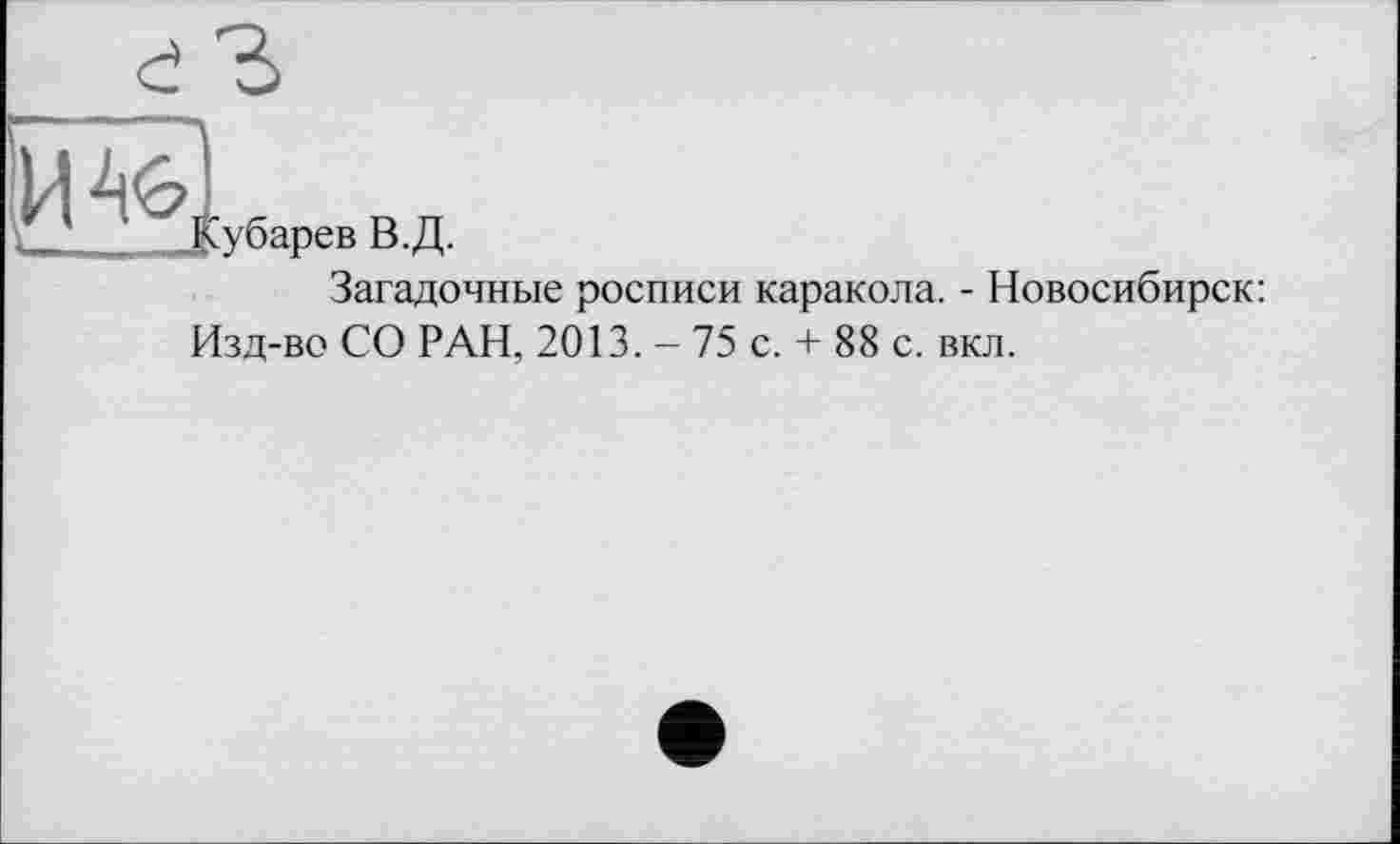 ﻿' ' Кубарев В.Д.
Загадочные росписи каракола. - Новосибирск:
Изд-во СО РАН, 2013. - 75 с. + 88 с. вкл.